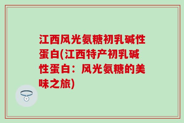 江西风光氨糖初乳碱性蛋白(江西特产初乳碱性蛋白：风光氨糖的美味之旅)