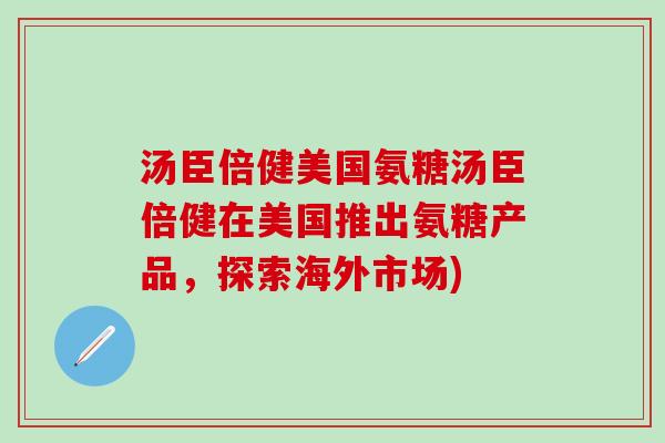 汤臣倍健美国氨糖汤臣倍健在美国推出氨糖产品，探索海外市场)