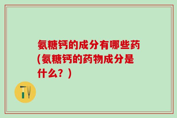 氨糖钙的成分有哪些药(氨糖钙的药物成分是什么？)