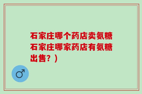 石家庄哪个药店卖氨糖石家庄哪家药店有氨糖出售？)