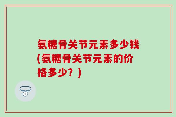 氨糖骨关节元素多少钱(氨糖骨关节元素的价格多少？)