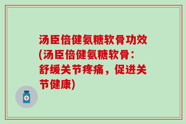 汤臣倍健氨糖软骨功效(汤臣倍健氨糖软骨：舒缓关节疼痛，促进关节健康)