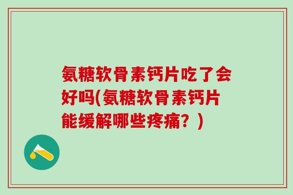 氨糖软骨素钙片吃了会好吗(氨糖软骨素钙片能缓解哪些疼痛？)