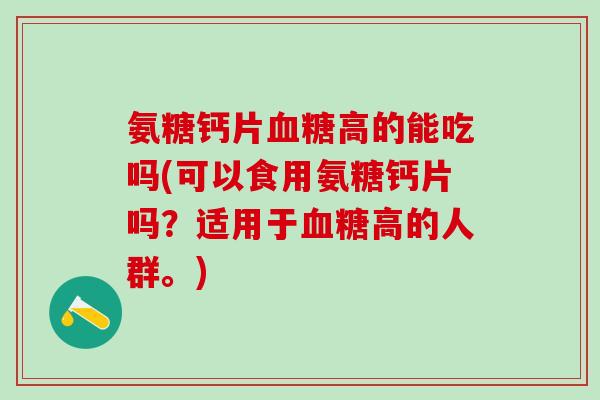 氨糖钙片血糖高的能吃吗(可以食用氨糖钙片吗？适用于血糖高的人群。)