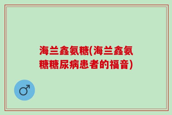 海兰鑫氨糖(海兰鑫氨糖患者的福音)