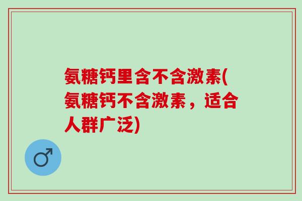氨糖钙里含不含激素(氨糖钙不含激素，适合人群广泛)
