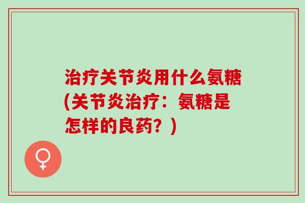 治疗关节炎用什么氨糖(关节炎治疗：氨糖是怎样的良药？)