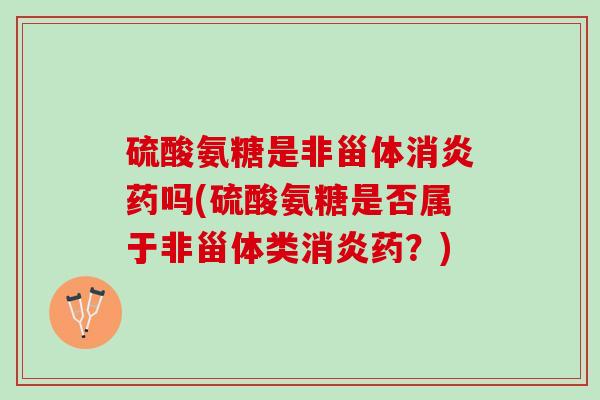 硫酸氨糖是非甾体消炎药吗(硫酸氨糖是否属于非甾体类消炎药？)