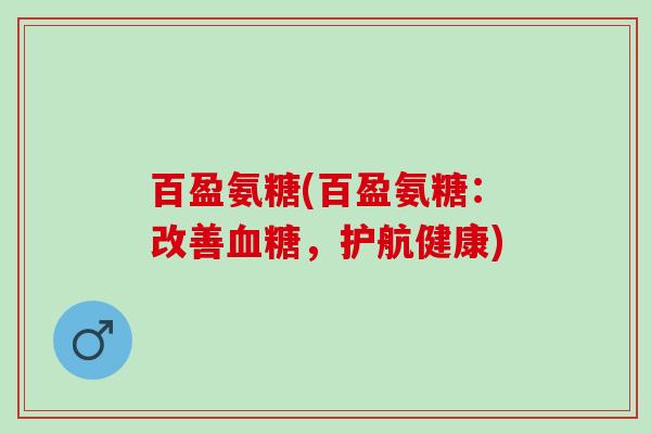 百盈氨糖(百盈氨糖：改善血糖，护航健康)