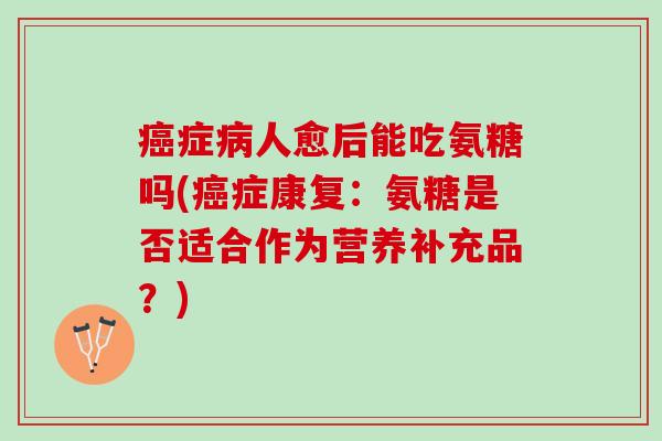癌症病人愈后能吃氨糖吗(癌症康复：氨糖是否适合作为营养补充品？)