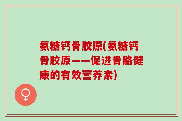 氨糖钙骨胶原(氨糖钙骨胶原——促进骨骼健康的有效营养素)