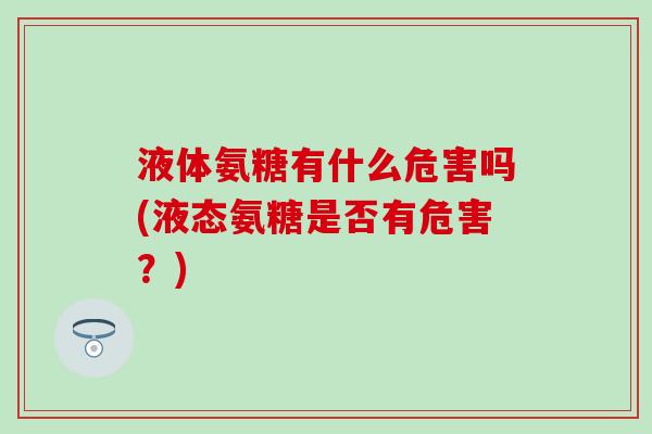 液体氨糖有什么危害吗(液态氨糖是否有危害？)
