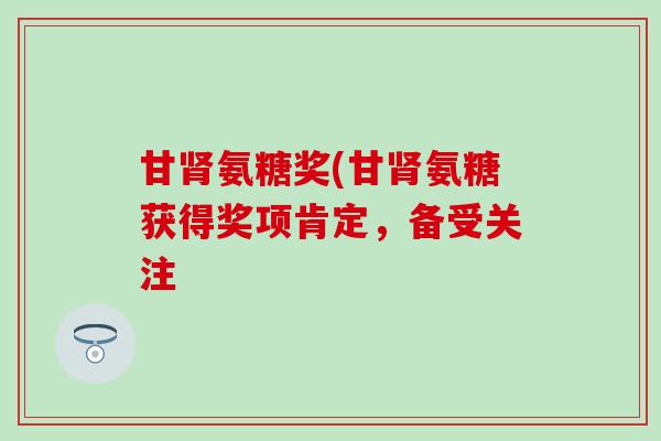 甘肾氨糖奖(甘肾氨糖获得奖项肯定，备受关注