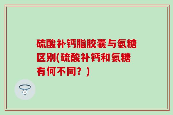 硫酸补钙脂胶囊与氨糖区别(硫酸补钙和氨糖有何不同？)