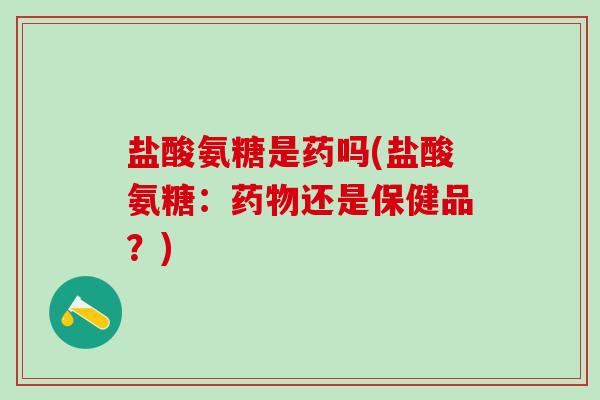 盐酸氨糖是药吗(盐酸氨糖:还是保健品?) 盐酸氨糖是药吗(盐酸氨糖:还是保健品?)