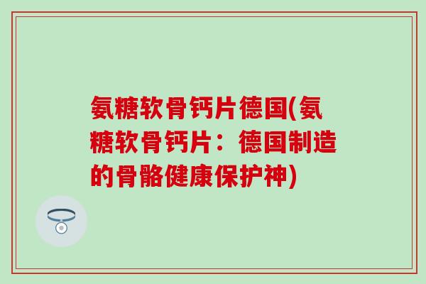 氨糖软骨钙片德国(氨糖软骨钙片:德国制造的骨骼健康保护神) 氨糖软骨钙片德国(氨糖软骨钙片:德国制造的骨骼健康保护神)
