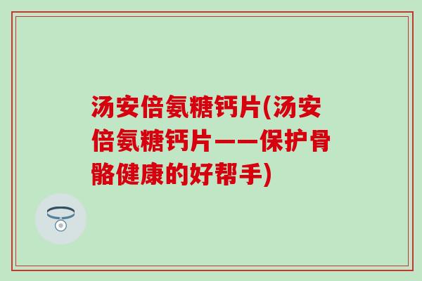 汤安倍氨糖钙片(汤安倍氨糖钙片——保护骨骼健康的好帮手)