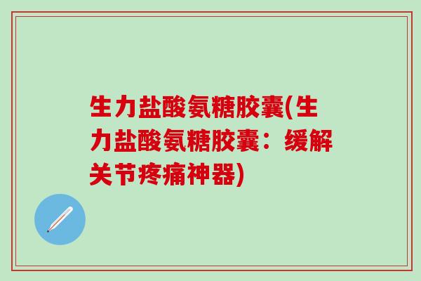 生力盐酸氨糖胶囊(生力盐酸氨糖胶囊：缓解关节疼痛神器)