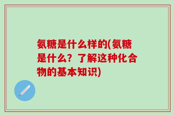 氨糖是什么样的(氨糖是什么？了解这种化合物的基本知识)