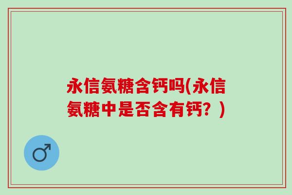 永信氨糖含钙吗(永信氨糖中是否含有钙？)