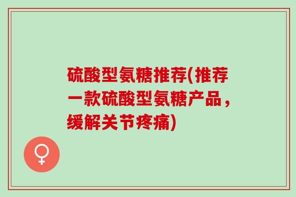 硫酸型氨糖推荐(推荐一款硫酸型氨糖产品,缓解关节) 硫酸型氨糖推荐(推荐一款硫酸型氨糖产品,缓解关节)
