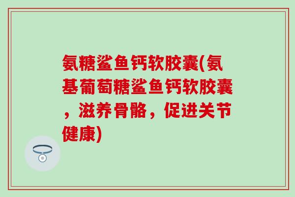 氨糖鲨鱼钙软胶囊(氨基葡萄糖鲨鱼钙软胶囊，滋养骨骼，促进关节健康)