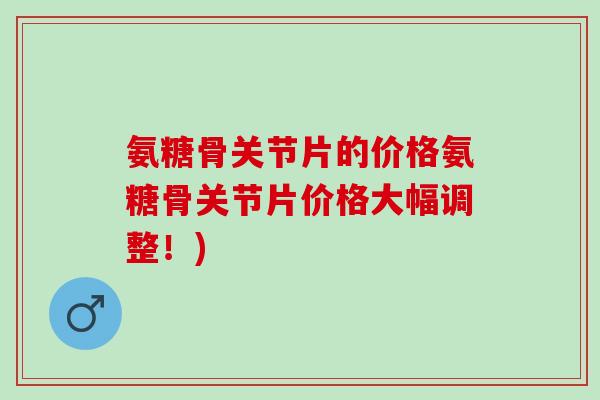 氨糖骨关节片的价格氨糖骨关节片价格大幅调整！)