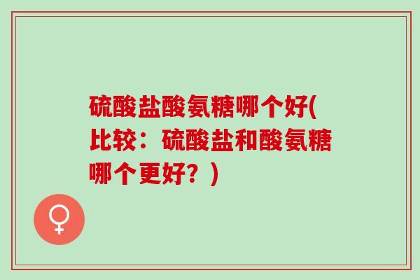 硫酸盐酸氨糖哪个好(比较：硫酸盐和酸氨糖哪个更好？)