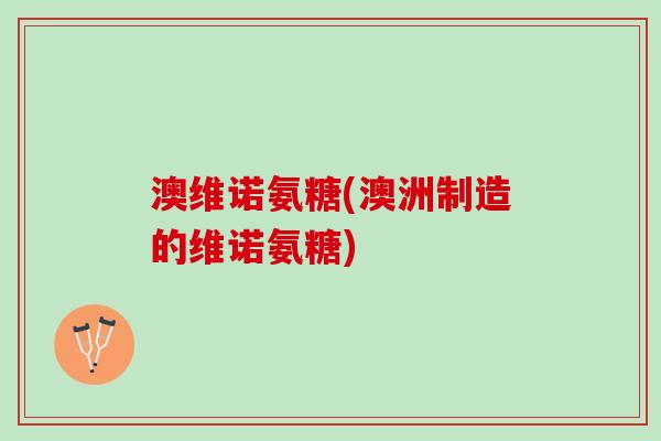 澳维诺氨糖(澳洲制造的维诺氨糖)