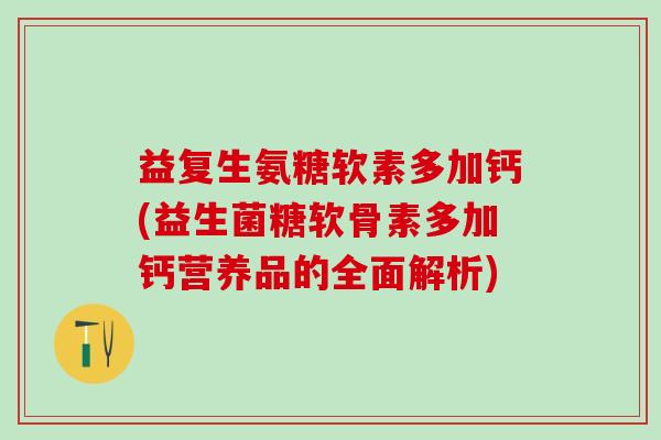 益复生氨糖软素多加钙(益生菌糖软骨素多加钙营养品的全面解析)
