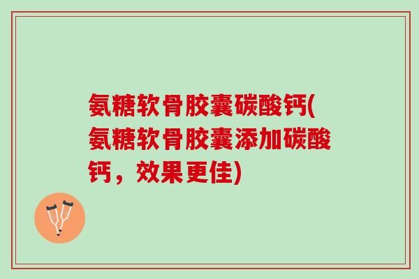 氨糖软骨胶囊碳酸钙(氨糖软骨胶囊添加碳酸钙，效果更佳)