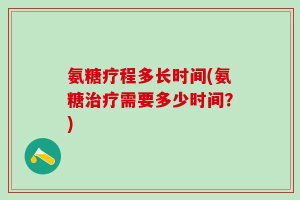 氨糖疗程多长时间(氨糖治疗需要多少时间？)