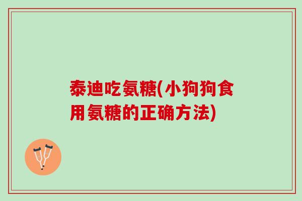 泰迪吃氨糖(小狗狗食用氨糖的正确方法)