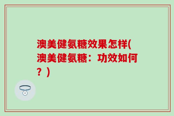 澳美健氨糖效果怎样(澳美健氨糖：功效如何？)