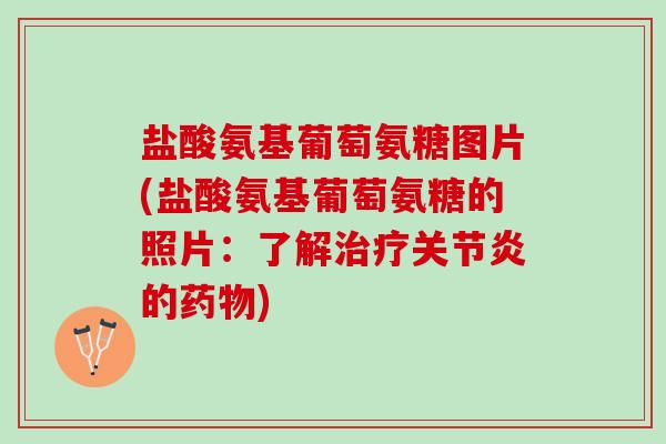 盐酸氨基葡萄氨糖图片(盐酸氨基葡萄氨糖的照片：了解治疗关节炎的药物)