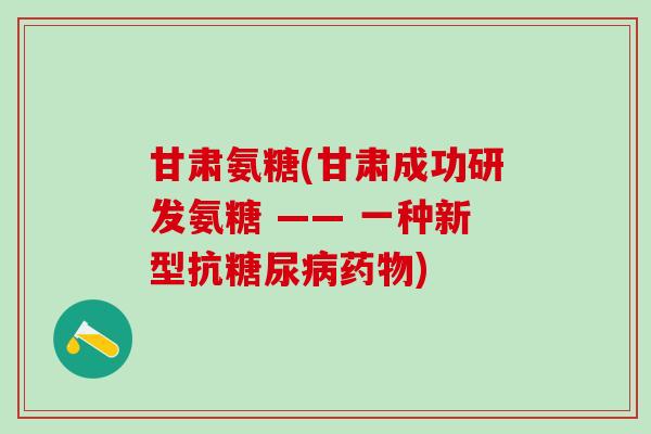 甘肃氨糖(甘肃成功研发氨糖 —— 一种新型抗糖尿病药物)