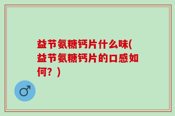 益节氨糖钙片什么味(益节氨糖钙片的口感如何？)