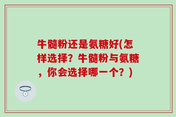 牛髓粉还是氨糖好(怎样选择？牛髓粉与氨糖，你会选择哪一个？)