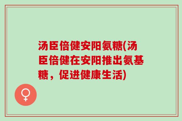 汤臣倍健安阳氨糖(汤臣倍健在安阳推出氨基糖，促进健康生活)