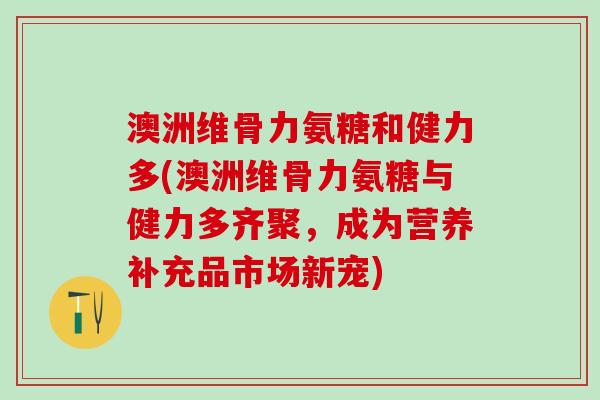 澳洲维骨力氨糖和健力多(澳洲维骨力氨糖与健力多齐聚，成为营养补充品市场新宠)