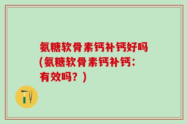 氨糖软骨素钙补钙好吗(氨糖软骨素钙补钙：有效吗？)