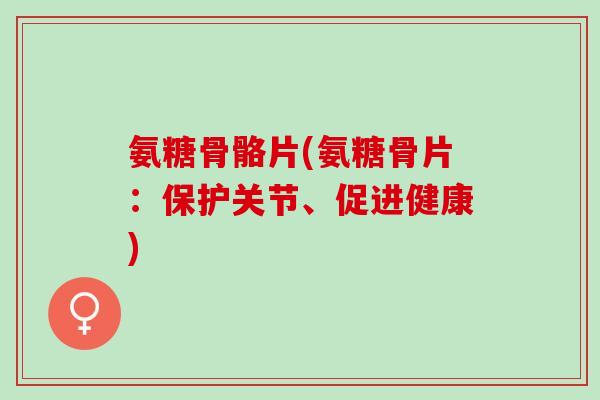氨糖骨骼片(氨糖骨片：保护关节、促进健康)