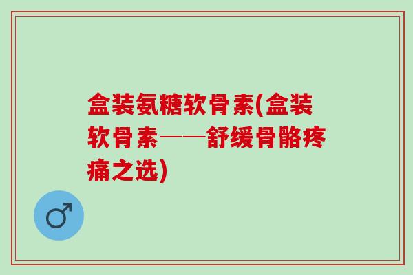 盒装氨糖软骨素(盒装软骨素──舒缓骨骼疼痛之选)