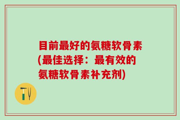 目前最好的氨糖软骨素(最佳选择：最有效的氨糖软骨素补充剂)