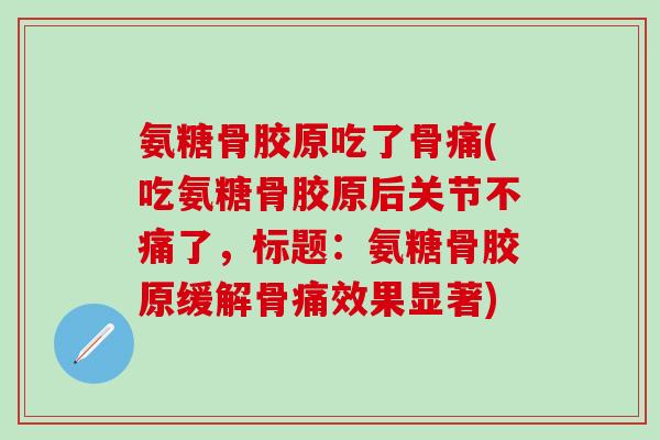 氨糖骨胶原吃了骨痛(吃氨糖骨胶原后关节不痛了，标题：氨糖骨胶原缓解骨痛效果显著)