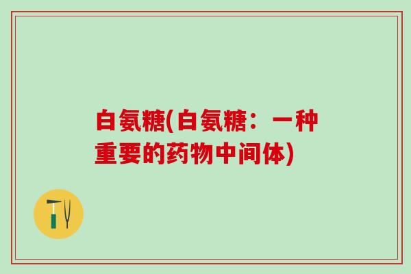 白氨糖(白氨糖：一种重要的药物中间体)