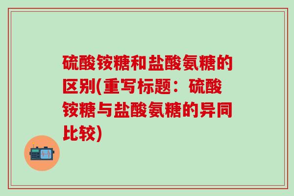 硫酸铵糖和盐酸氨糖的区别(重写标题：硫酸铵糖与盐酸氨糖的异同比较)