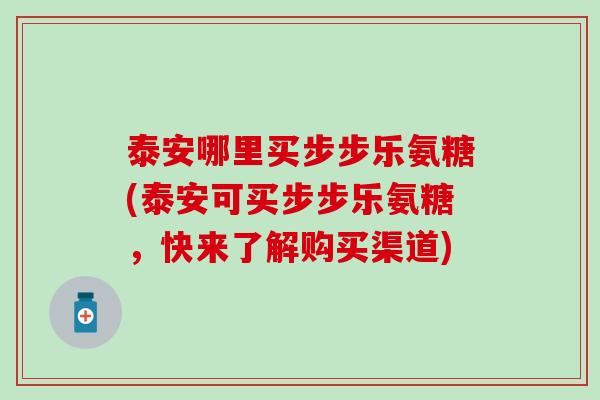 泰安哪里买步步乐氨糖(泰安可买步步乐氨糖，快来了解购买渠道)