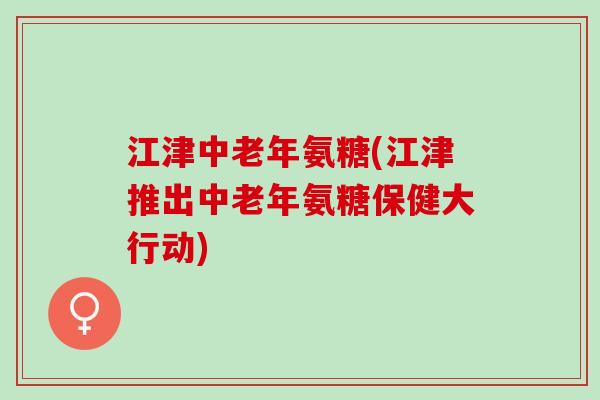 江津中老年氨糖(江津推出中老年氨糖保健大行动) 江津中老年氨糖(江津推出中老年氨糖保健大行动)