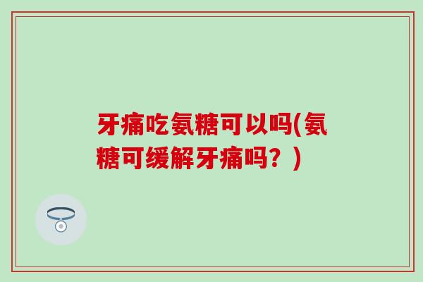 牙痛吃氨糖可以吗(氨糖可缓解牙痛吗？)